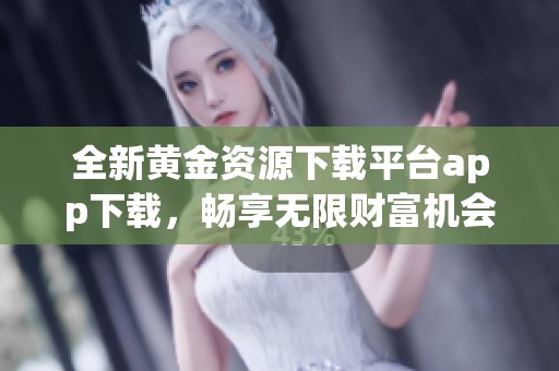 全新黄金资源下载平台app下载，畅享无限财富机会