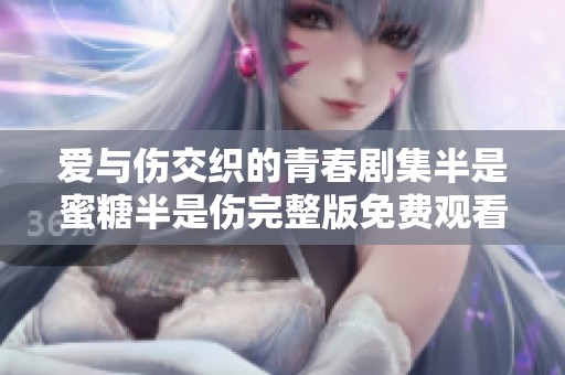 爱与伤交织的青春剧集半是蜜糖半是伤完整版免费观看解析
