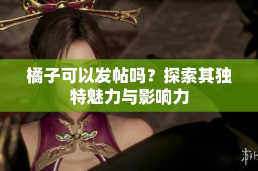 橘子可以发帖吗？探索其独特魅力与影响力