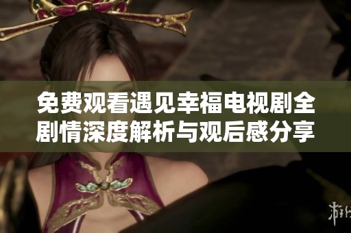 免费观看遇见幸福电视剧全剧情深度解析与观后感分享