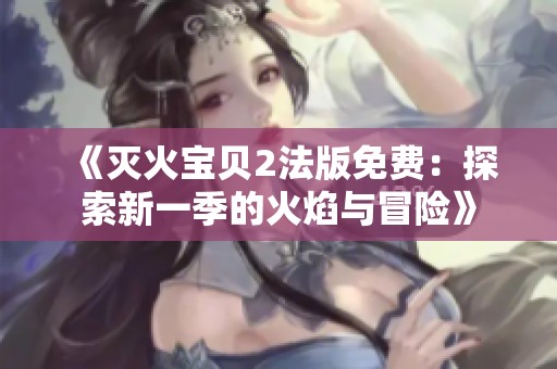 《灭火宝贝2法版免费：探索新一季的火焰与冒险》