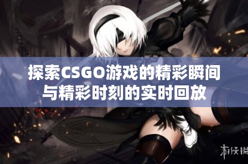 探索CSGO游戏的精彩瞬间与精彩时刻的实时回放