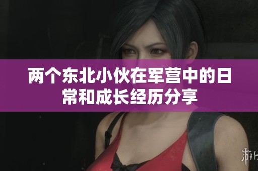 两个东北小伙在军营中的日常和成长经历分享