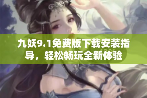九妖9.1免费版下载安装指导，轻松畅玩全新体验