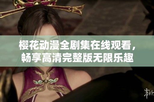 樱花动漫全剧集在线观看，畅享高清完整版无限乐趣