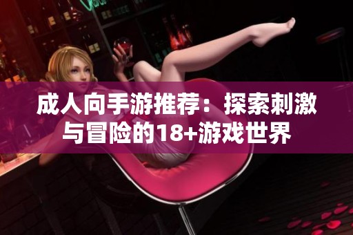 成人向手游推荐：探索刺激与冒险的18+游戏世界