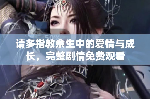 请多指教余生中的爱情与成长，完整剧情免费观看