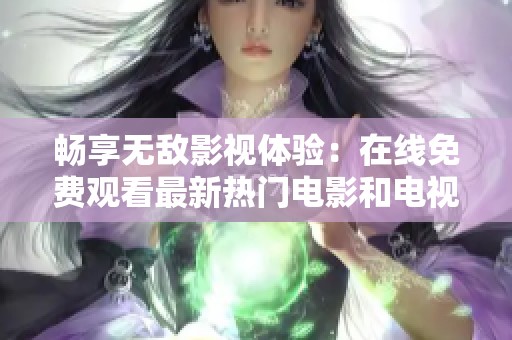 畅享无敌影视体验：在线免费观看最新热门电影和电视剧