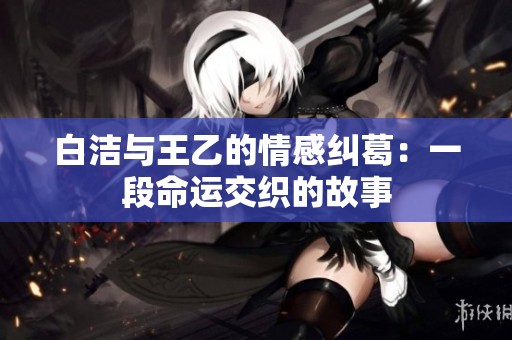白洁与王乙的情感纠葛：一段命运交织的故事