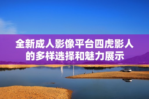 全新成人影像平台四虎影人的多样选择和魅力展示