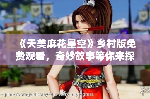 《天美麻花星空》乡村版免费观看，奇妙故事等你来探寻！