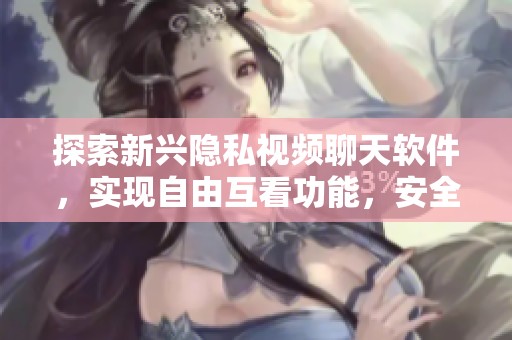 探索新兴隐私视频聊天软件，实现自由互看功能，安全又便捷