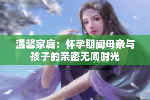 温馨家庭：怀孕期间母亲与孩子的亲密无间时光