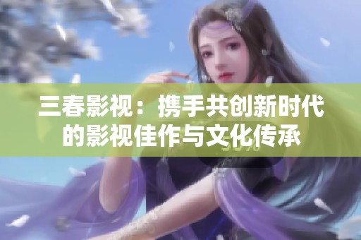 三春影视：携手共创新时代的影视佳作与文化传承