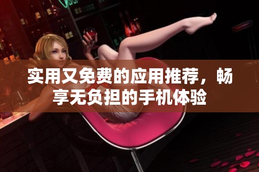 实用又免费的应用推荐，畅享无负担的手机体验