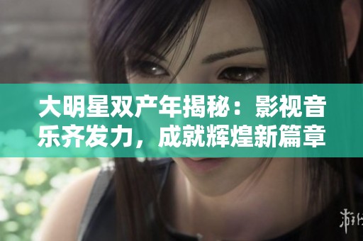 大明星双产年揭秘：影视音乐齐发力，成就辉煌新篇章