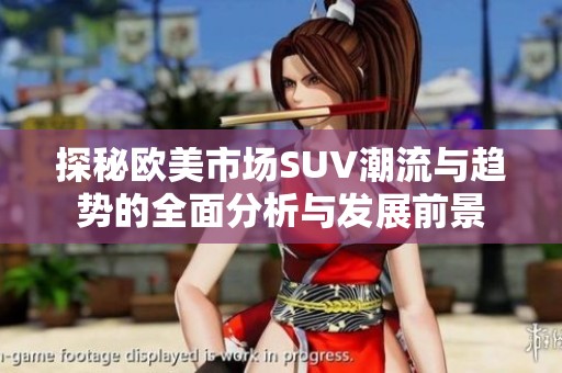 探秘欧美市场SUV潮流与趋势的全面分析与发展前景