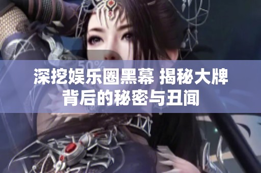 深挖娱乐圈黑幕 揭秘大牌背后的秘密与丑闻