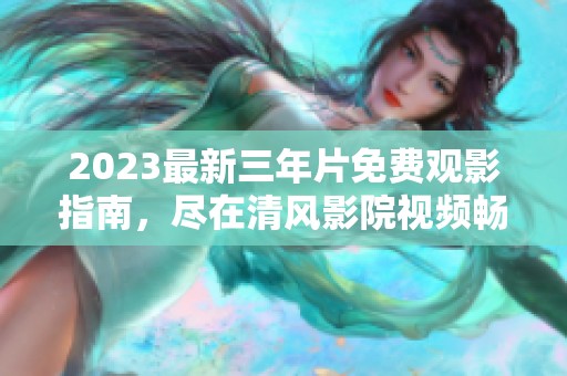 2023最新三年片免费观影指南，尽在清风影院视频畅享！