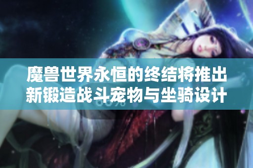 魔兽世界永恒的终结将推出新锻造战斗宠物与坐骑设计