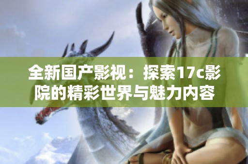 全新国产影视：探索17c影院的精彩世界与魅力内容