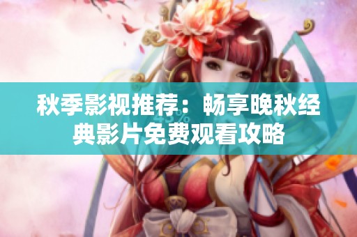 秋季影视推荐：畅享晚秋经典影片免费观看攻略