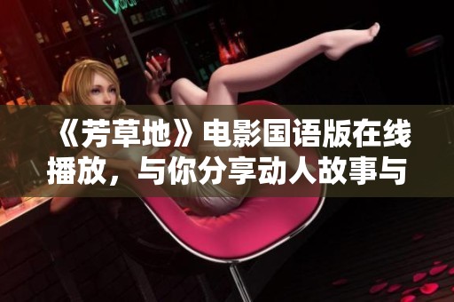 《芳草地》电影国语版在线播放，与你分享动人故事与感人时刻
