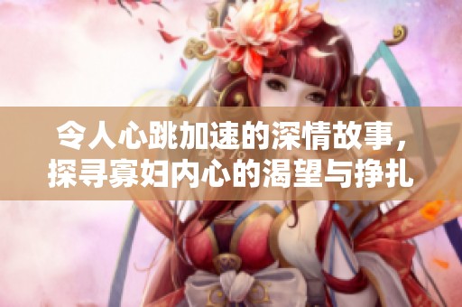 令人心跳加速的深情故事，探寻寡妇内心的渴望与挣扎