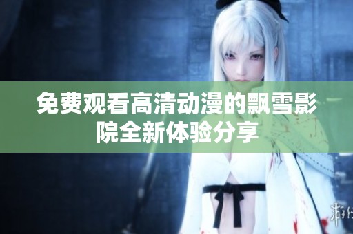 免费观看高清动漫的飘雪影院全新体验分享