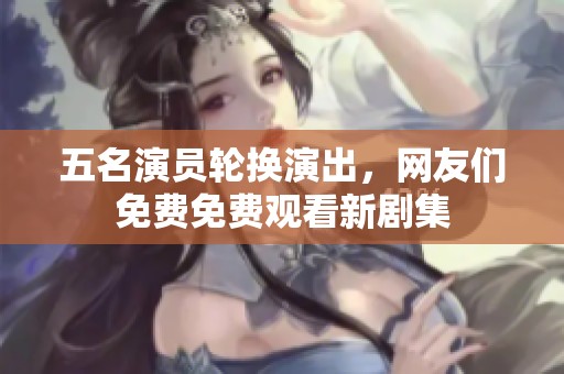 五名演员轮换演出，网友们免费免费观看新剧集