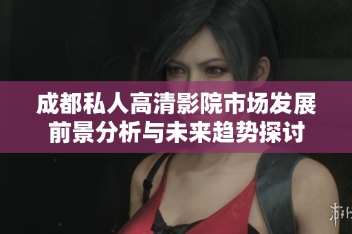 成都私人高清影院市场发展前景分析与未来趋势探讨