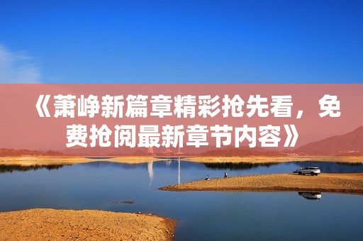 《萧峥新篇章精彩抢先看，免费抢阅最新章节内容》