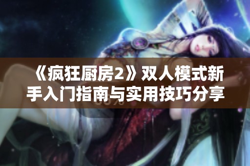 《疯狂厨房2》双人模式新手入门指南与实用技巧分享