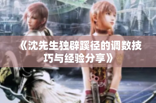 《沈先生独辟蹊径的调数技巧与经验分享》