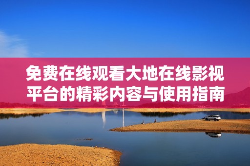 免费在线观看大地在线影视平台的精彩内容与使用指南