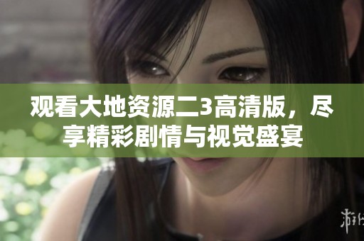 观看大地资源二3高清版，尽享精彩剧情与视觉盛宴