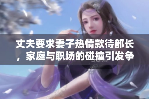 丈夫要求妻子热情款待部长，家庭与职场的碰撞引发争议