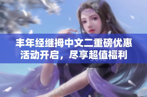 丰年经继拇中文二重磅优惠活动开启，尽享超值福利