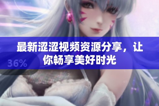 最新涩涩视频资源分享，让你畅享美好时光