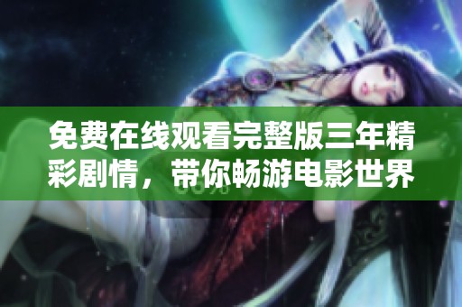 免费在线观看完整版三年精彩剧情，带你畅游电影世界