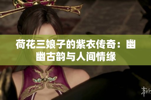 荷花三娘子的紫衣传奇：幽幽古韵与人间情缘