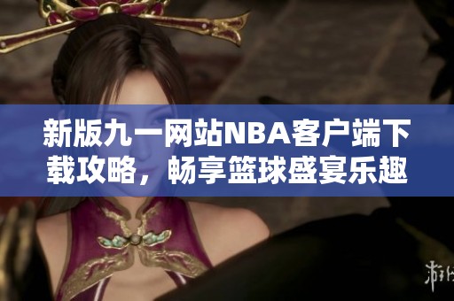 新版九一网站NBA客户端下载攻略，畅享篮球盛宴乐趣