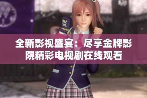 全新影视盛宴：尽享金牌影院精彩电视剧在线观看