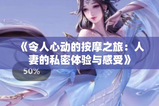 《令人心动的按摩之旅：人妻的私密体验与感受》