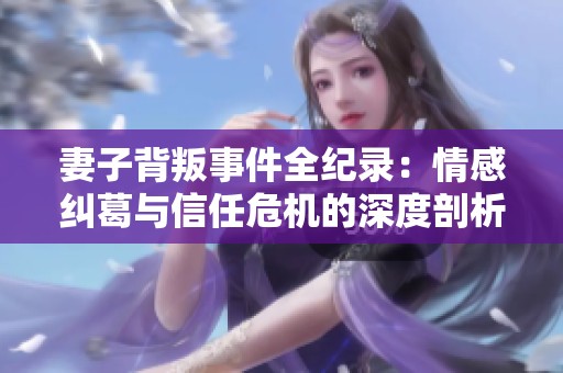 妻子背叛事件全纪录：情感纠葛与信任危机的深度剖析