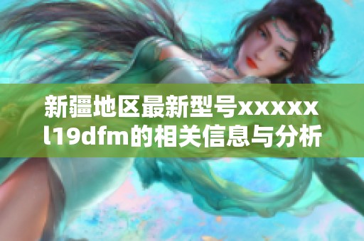 新疆地区最新型号xxxxxl19dfm的相关信息与分析