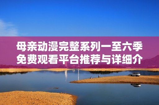 母亲动漫完整系列一至六季免费观看平台推荐与详细介绍