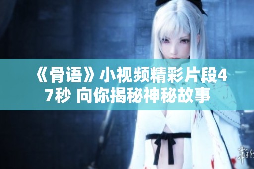 《骨语》小视频精彩片段47秒 向你揭秘神秘故事