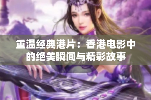重温经典港片：香港电影中的绝美瞬间与精彩故事
