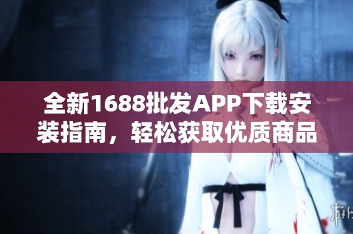 全新1688批发APP下载安装指南，轻松获取优质商品资源